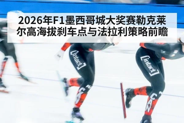 2026年F1墨西哥城大奖赛勒克莱尔高海拔刹车点与法拉利策略前瞻